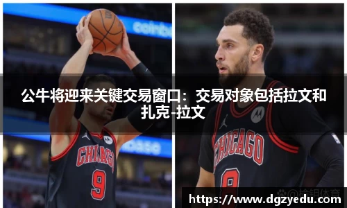 公牛将迎来关键交易窗口：交易对象包括拉文和扎克-拉文