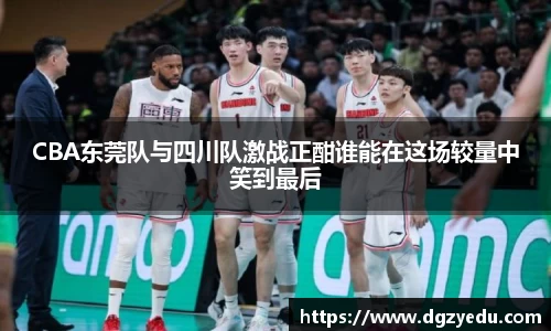 CBA东莞队与四川队激战正酣谁能在这场较量中笑到最后