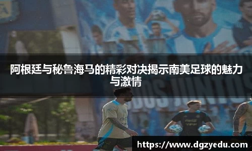 阿根廷与秘鲁海马的精彩对决揭示南美足球的魅力与激情