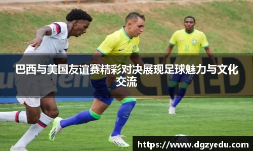 巴西与美国友谊赛精彩对决展现足球魅力与文化交流